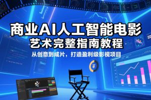 商业AI人工智能电影制作的艺术完整指南教程，从创意到成片，打造盈利级影视项目-网创项目
