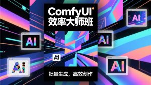 ComfyUI效率大师班:工作流搭建,批量生成,将个人AI出图效率提升5-10倍,月接单收入1-3万-网创项目