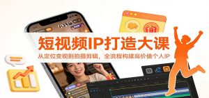 短视频IP打造大课：从定位变现到拍摄剪辑，全流程构建高价值个人IP-网创项目