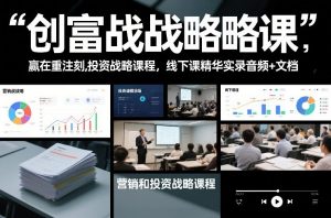 创富战略课，赢在重注时刻，营销和投资战略课程，线下课精华实录音频+文档-网创项目