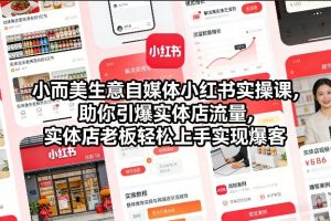 小而美生意自媒体小红书实操课，助你引爆实体店流量，实体店老板轻松上手实现爆客-网创项目