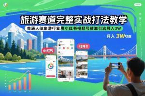 旅游赛道完整实战打法教学，普通人做旅游行业用小红书视频号精准引流月入3W-网创项目