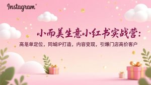 小而美生意小红书实战营：高客单定位，同城IP打造，内容变现，引爆门店高价客户-网创项目