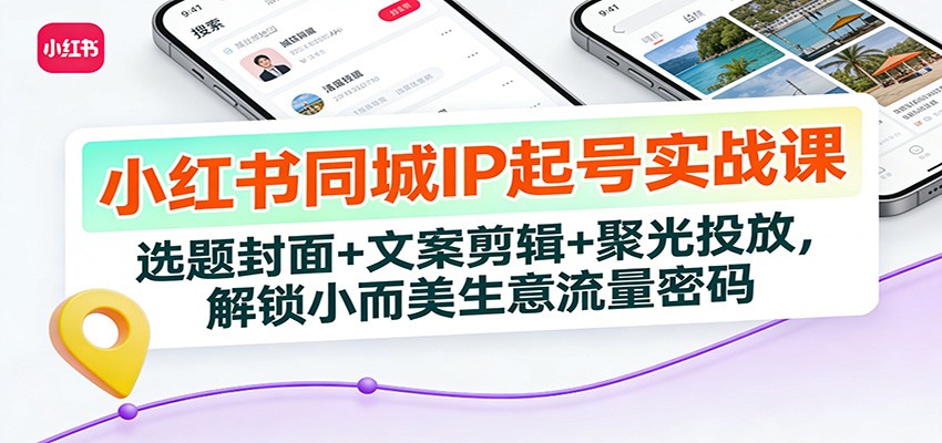 小红书同城IP起号实战课：选题封面+文案剪辑+聚光投放，解锁小而美生意流量密码-网创项目