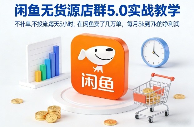 闲鱼无货源店群5.0实战教学，不补单，不投流，每天5小时，在闲鱼卖了几万单，每月5k到7k的净利润-网创项目