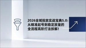 2026全域投放实战宝典5.0:从精准起号到稳定放量的全流程高阶打法拆解!-网创项目