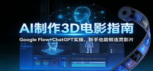 AI制作3D电影指南:Google Flow+ChatGPT实操,新手也能做连贯影片-网创项目