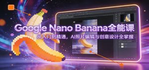 Google Nano Banana全能课：从入门到精通，AI照片编辑与创意设计全掌握-网创项目