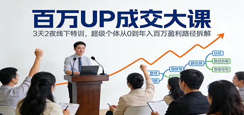 百万UP成交大课：3天2夜线下特训，超级个体从0到年入百万盈利路径拆解-网创项目