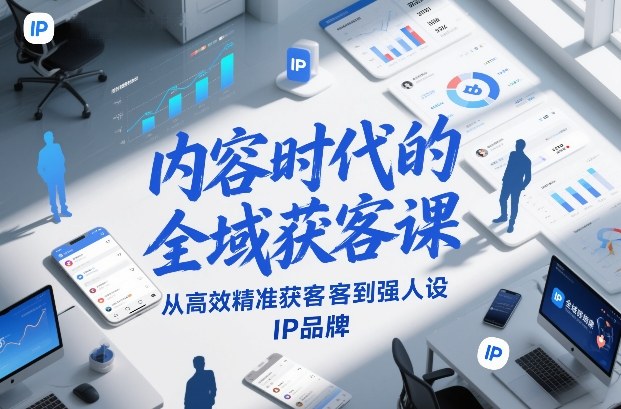 内容时代的全域获客课，从高效精准获客到强人设IP品牌-网创项目