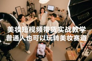 美妆短视频带货实战教学,普通人也可以玩转美妆赛道-网创项目