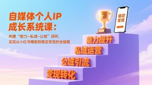 自媒体个人IP成长系统课:构建“能力-私域-公域”闭环,实现从小红书爆款到稳定变现的全链路-网创项目