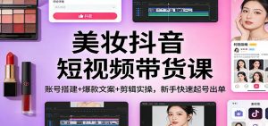 美妆抖音短视频带货课：账号搭建+爆款文案+剪辑实操，新手快速起号出单-网创项目