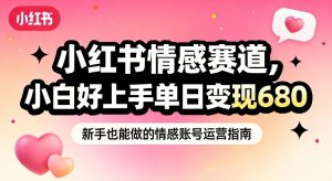 小红书情感赛道，抓准女性情绪刚需，小白好上手单日变现680-网创项目