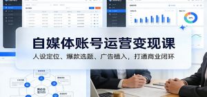 自媒体账号运营变现课：人设定位、爆款选题、广告植入，打通商业闭环-网创项目