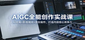 AIGC全能创作实战课：AI绘画+影视视听+音乐制作，打造内容核心竞争力-网创项目