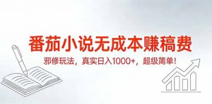 番茄小说无成本赚稿费邪修玩法，真实日入1000+，超级简单！-网创项目