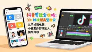 抖音剪辑全攻略：30+种视频类型教学，从手机到电脑，小白变身剪辑达人，接单增收-网创项目