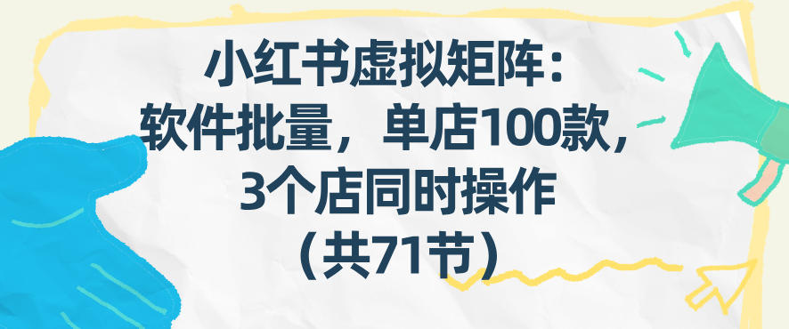 小红书虚拟矩阵：软件批量发笔记，单店100款，3个店同时操作(共71节)-网创项目