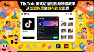 TikTok美式动画短视频制作教学，从创意构思到发布的全流程-网创项目