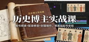 历史博主实战课:账号搭建+配音修音+封面制作,零基础起号变现-网创项目
