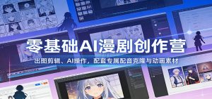 零基础AI漫剧创作营：出图剪辑、AI操作，配套专属配音克隆与动画素材-网创项目