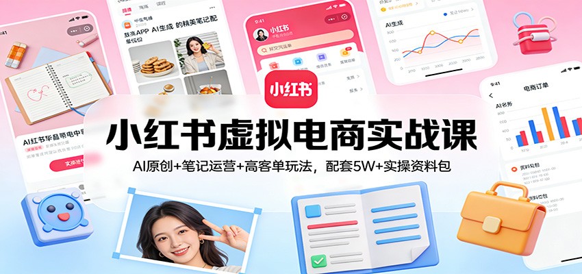 小红书虚拟电商实战课：AI原创+笔记运营+高客单玩法，配套5W+实操资料包-网创项目