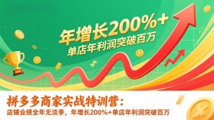 拼多多商家实战特训营:店铺业绩全年无淡季,年增长200%+单店年利润突破百万(26年更新-网创项目