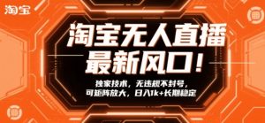 淘宝无人直播最新风口!独家技术,无违规不封号,可矩阵放大,日入1k+长期稳定【揭秘】-网创项目