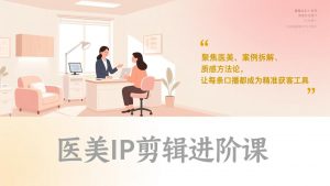 医美IP剪辑进阶课,聚焦医美、案例拆解、质感方法论,让每条口播都成为精准获客工具-网创项目