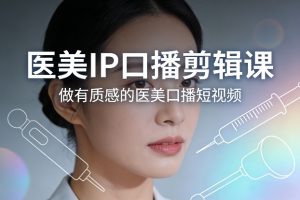 医美IP口播剪辑课，做有质感的医美口播短视频-网创项目