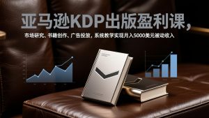 亚马逊KDP出版盈利课,市场研究、书籍创作、广告投放,系统教学实现月入5000美元被动收入-网创项目