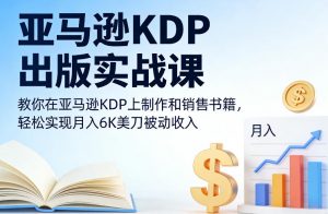 亚马逊KDP出版实战课,教你在亚马逊KDP上制作和销售书籍,轻松实现月入6K美刀被动收入-网创项目