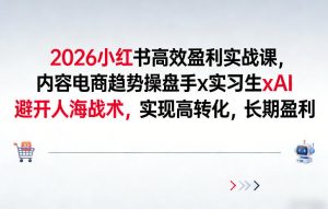 2026小红书高效盈利实战课，内容电商趋势操盘手x实习生xAI，避开人海战术，实现高转化，长期盈利-网创项目