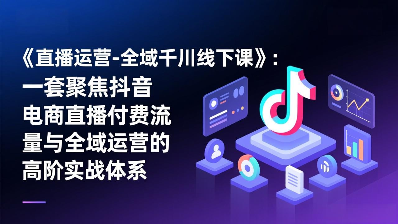 《直播运营-全域千川线下课》：一套聚焦抖音电商直播付费流量与全域运营的高阶实战体系-网创项目