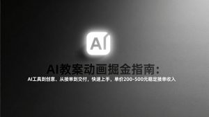 AI教案动画掘金指南:从工具到创意、从接单到交付,快速上手,单价200-500元稳定接单收入-网创项目
