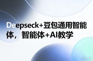 Deepseck+豆包通用智能体，智能体+AI教学-网创项目