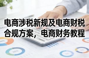 电商涉税新规及电商财税合规方案,电商财务教程-网创项目