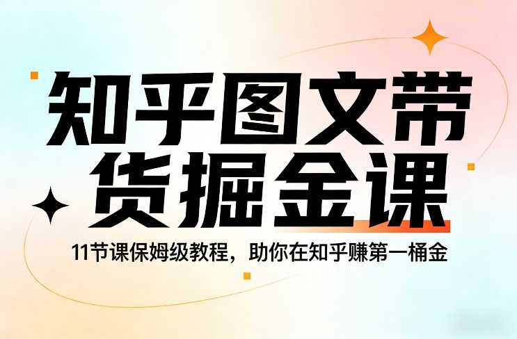 知乎图文带货掘金课，11节课保姆级教程，助你在知乎賺第一桶金-网创项目