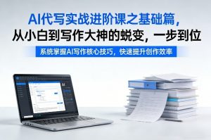 AI代写实战进阶课之基础篇,从小白到写作大神的蜕变,一步到位【揭秘】-网创项目