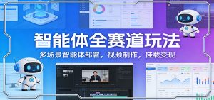 智能体全赛道玩法：多场景智能体部署，视频制作，挂载变现-网创项目