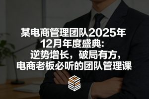 某电商管理团队2025年12月年度盛典:逆势增长,破局有方,电商老板必听的团队管理课-网创项目