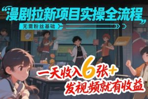 漫剧拉新项目实操全流程，无需粉丝基础，一天收入6张+，发视频就有收益-网创项目