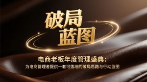 电商老板年度管理盛典：为电商管理者提供一套可落地的破局思路与行动蓝图-网创项目