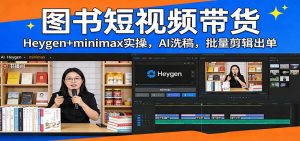 图书短视频带货:Heygen+minimax实操,AI洗稿 ,批量剪辑出单-网创项目