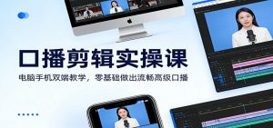 口播剪辑实操课：电脑手机双端教学，零基础做出流畅高级口播-网创项目