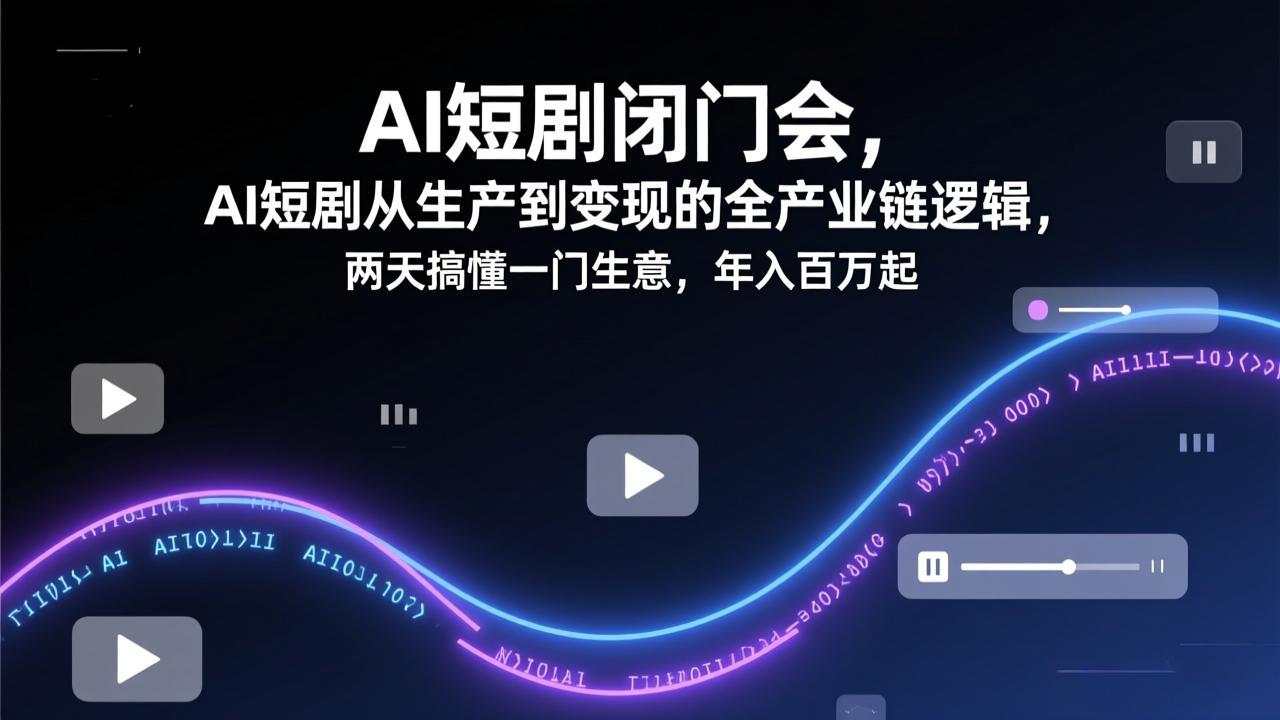 AI短剧闭门会，AI短剧从生产到变现的全产业链逻辑，两天搞懂一门生意，年入百万起-网创项目