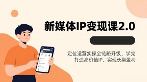 新媒体IP变现课2.0，定位运营实操全链路升级，学完打造高价值IP、实现长期盈利-网创项目
