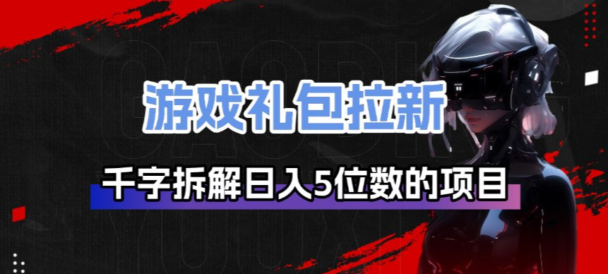 游戏礼包拉新_千字拆解日入5位数的项目逻辑-网创项目