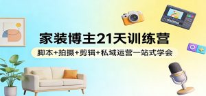 家装博主21天训练营:脚本+拍摄+剪辑+私域运营一站式学会-网创项目